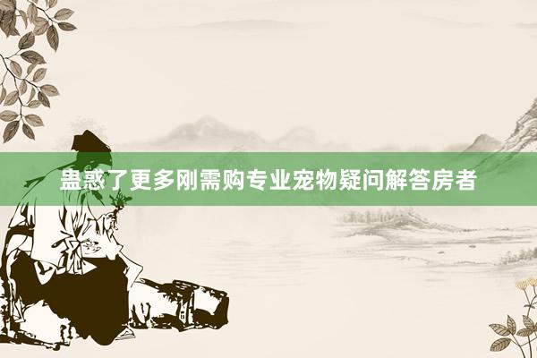 蛊惑了更多刚需购专业宠物疑问解答房者