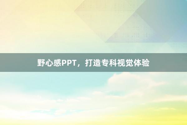野心感PPT，打造专科视觉体验