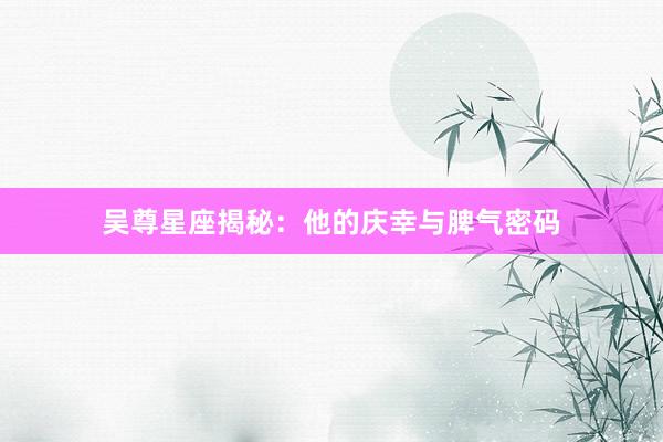 吴尊星座揭秘：他的庆幸与脾气密码
