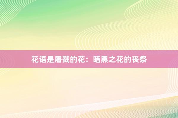 花语是屠戮的花：暗黑之花的丧祭