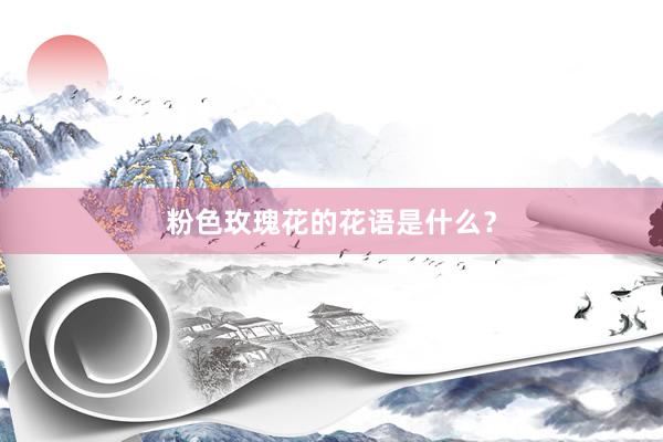 粉色玫瑰花的花语是什么？